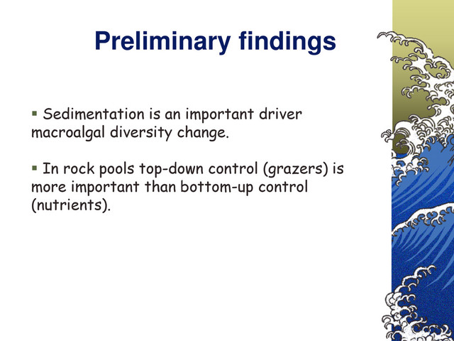 Preliminary findings
 Sedimentation is an important driver
macroalgal diversity change.
 In rock pools top-down control (grazers) is
more important than bottom-up control
(nutrients).
