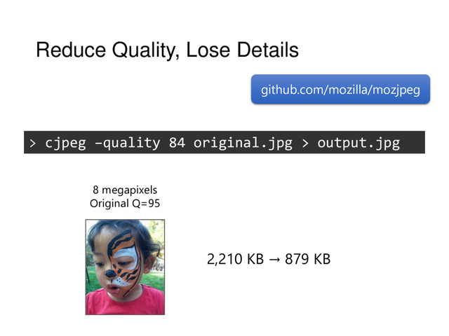 Reduce Quality, Lose Details
github.com/mozilla/mozjpeg
> cjpeg –quality 84 original.jpg > output.jpg
2,210 KB → 879 KB
8 megapixels
Original Q=95
