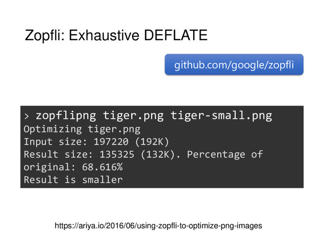 Zopfli: Exhaustive DEFLATE
https://ariya.io/2016/06/using-zopfli-to-optimize-png-images
github.com/google/zopfli
> zopflipng tiger.png tiger-small.png
Optimizing tiger.png
Input size: 197220 (192K)
Result size: 135325 (132K). Percentage of
original: 68.616%
Result is smaller
