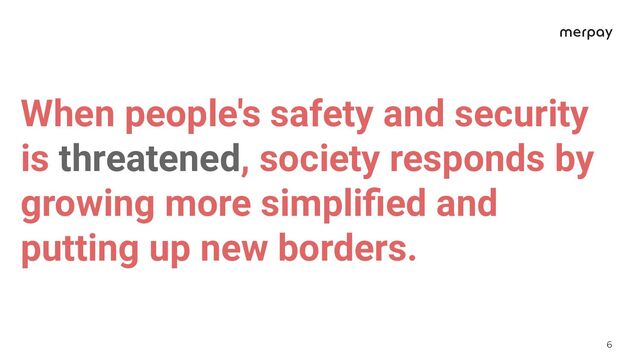 6
When people's safety and security
is threatened, society responds by
growing more simpliﬁed and
putting up new borders.
