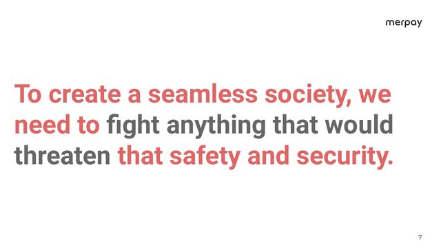 7
To create a seamless society, we
need to ﬁght anything that would
threaten that safety and security.
