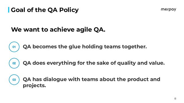 8
Goal of the QA Policy
QA becomes the glue holding teams together.
QA does everything for the sake of quality and value.
QA has dialogue with teams about the product and
projects.
01
02
03
We want to achieve agile QA.

