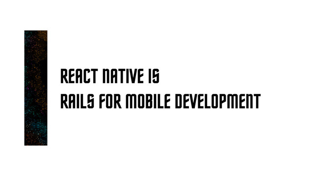 REACT NATIVE IS
RAILS FOR MOBILE DEVELOPMENT
