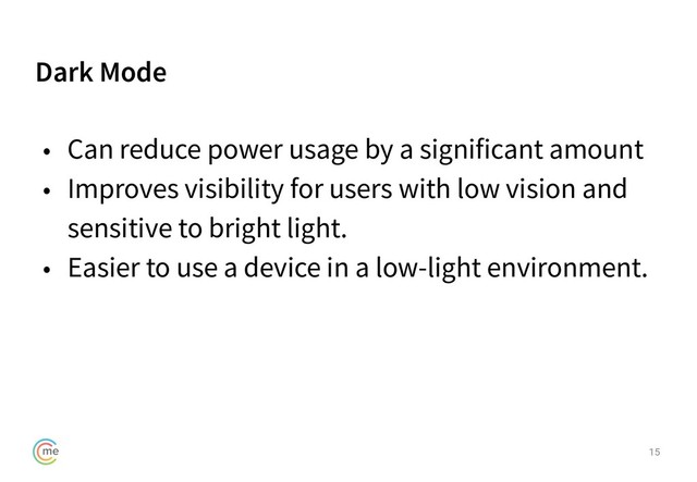 Dark Mode
15
• Can reduce power usage by a significant amount
• Improves visibility for users with low vision and
sensitive to bright light.
• Easier to use a device in a low-light environment.
