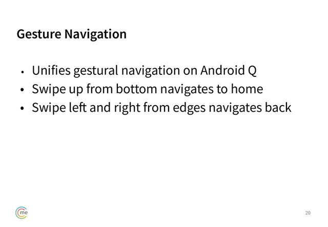 Gesture Navigation
20
• Unifies gestural navigation on Android Q
• Swipe up from bottom navigates to home
• Swipe left and right from edges navigates back
