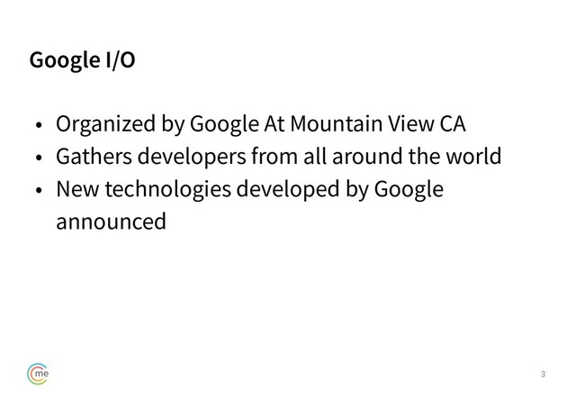 Google I/O
3
• Organized by Google At Mountain View CA
• Gathers developers from all around the world
• New technologies developed by Google
announced
