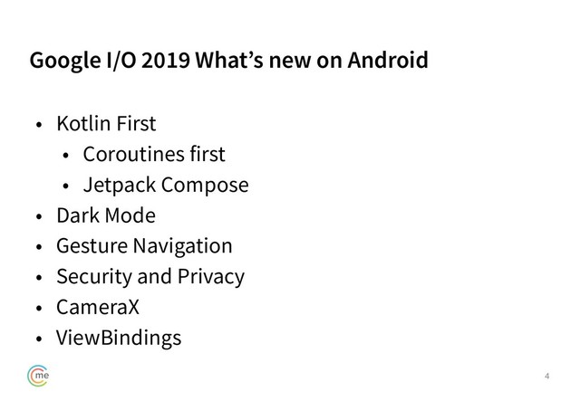 Google I/O 2019 What’s new on Android
4
• Kotlin First
• Coroutines first
• Jetpack Compose
• Dark Mode
• Gesture Navigation
• Security and Privacy
• CameraX
• ViewBindings
