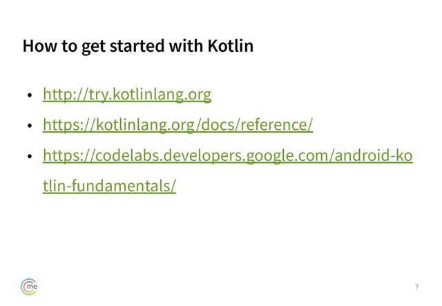 How to get started with Kotlin
7
• http://try.kotlinlang.org
• https://kotlinlang.org/docs/reference/
• https://codelabs.developers.google.com/android-ko
tlin-fundamentals/
