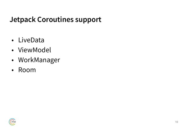 Jetpack Coroutines support
10
• LiveData
• ViewModel
• WorkManager
• Room
