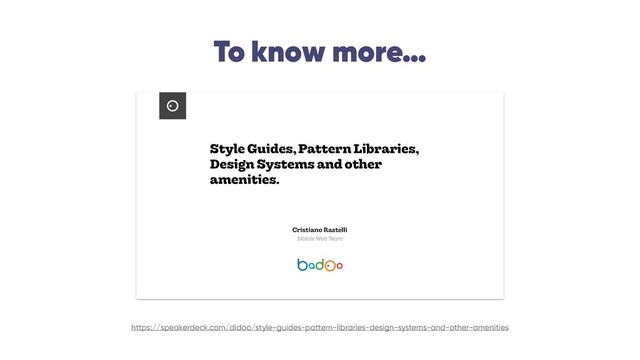 To know more…
Style Guides, Pattern Libraries,
Design Systems and other
amenities.
Cristiano Rastelli
Mobile Web Team
https://speakerdeck.com/didoo/style-guides-pattern-libraries-design-systems-and-other-amenities
