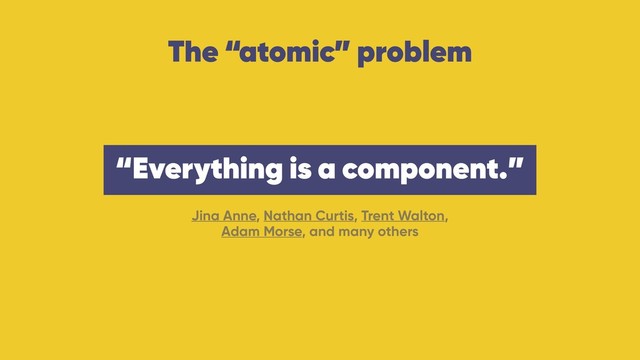 The “atomic” problem
Jina Anne, Nathan Curtis, Trent Walton,  
Adam Morse, and many others
“Everything is a component.”
