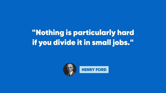 "Nothing is particularly hard 
if you divide it in small jobs."
HENRY FORD
