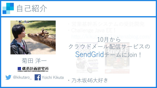 自己紹介
菊田 洋一
・営業基幹系システムの受託開発
・Challenge Java EE !
http://kikutaro777.hatenablog.com/
・乃木坂46大好き
@kikutaro_ Yoichi Kikuta
10月から
クラウドメール配信サービスの
SendGridチームにJoin！
