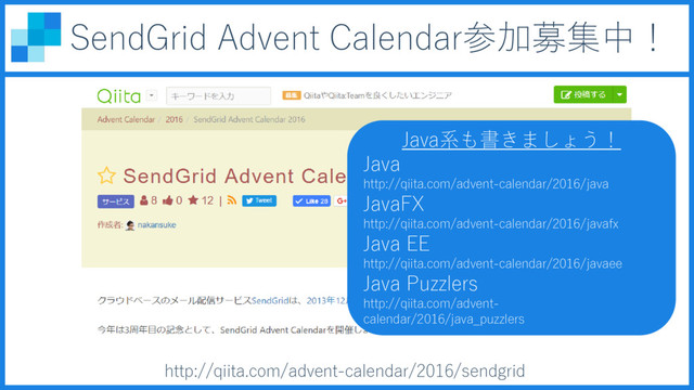 http://qiita.com/advent-calendar/2016/sendgrid
Java系も書きましょう！
Java
http://qiita.com/advent-calendar/2016/java
JavaFX
http://qiita.com/advent-calendar/2016/javafx
Java EE
http://qiita.com/advent-calendar/2016/javaee
Java Puzzlers
http://qiita.com/advent-
calendar/2016/java_puzzlers
SendGrid Advent Calendar参加募集中！
