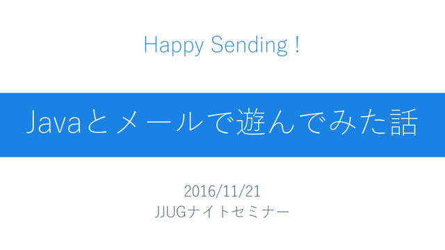 Javaとメールで遊んでみた話
2016/11/21
JJUGナイトセミナー
Happy Sending !

