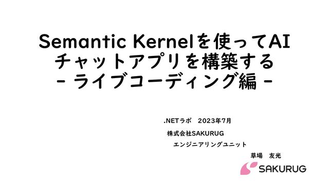 Semantic Kernelを使ってAI
チャットアプリを構築する
- ライブコーディング編 -
株式会社SAKURUG
エンジニアリングユニット
草場 友光
.NETラボ 2023年7月
