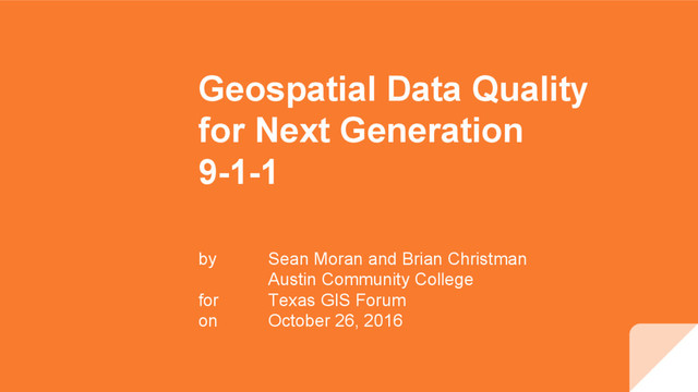 Geospatial Data Quality
for Next Generation
9-1-1
by Sean Moran and Brian Christman
Austin Community College
for Texas GIS Forum
on October 26, 2016
