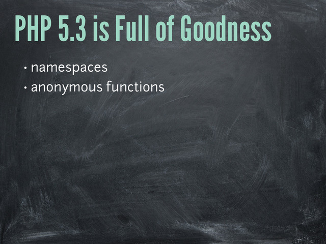 PHP 5.3 is Full of Goodness
• namespaces
• anonymous functions
