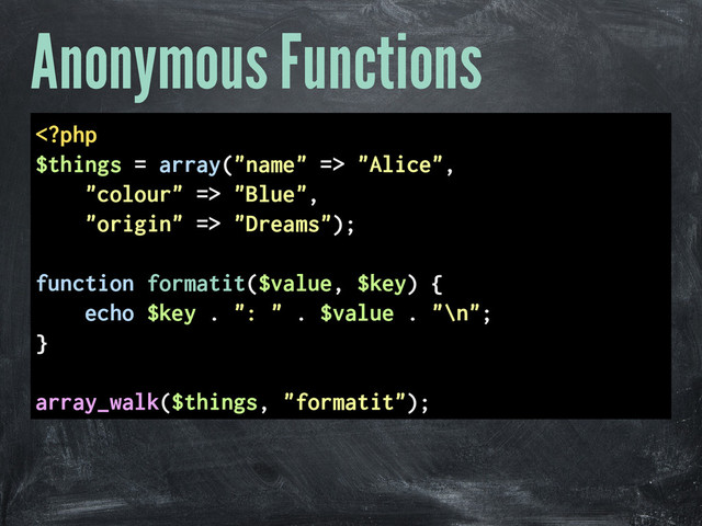 Anonymous Functions
 "Alice",
"colour" => "Blue",
"origin" => "Dreams");
function formatit($value, $key) {
echo $key . ": " . $value . "\n";
}
array_walk($things, "formatit");
