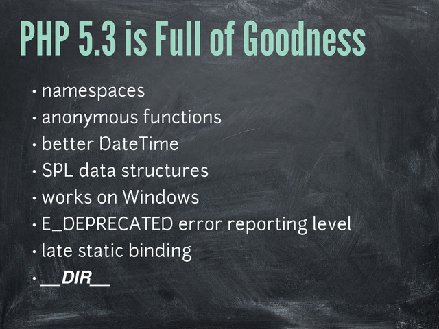 PHP 5.3 is Full of Goodness
• namespaces
• anonymous functions
• better DateTime
• SPL data structures
• works on Windows
• E_DEPRECATED error reporting level
• late static binding
• __DIR__
