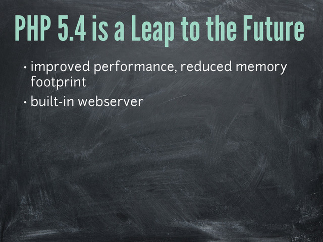 PHP 5.4 is a Leap to the Future
• improved performance, reduced memory
footprint
• built-in webserver
