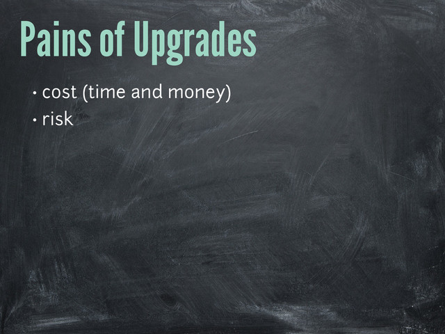 Pains of Upgrades
• cost (time and money)
• risk
