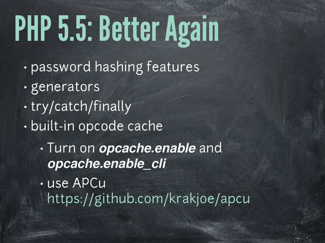 PHP 5.5: Better Again
• password hashing features
• generators
• try/catch/finally
• built-in opcode cache
• Turn on opcache.enable and
opcache.enable_cli
• use APCu
https://github.com/krakjoe/apcu

