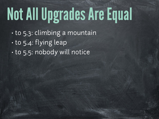 Not All Upgrades Are Equal
• to 5.3: climbing a mountain
• to 5.4: flying leap
• to 5.5: nobody will notice
