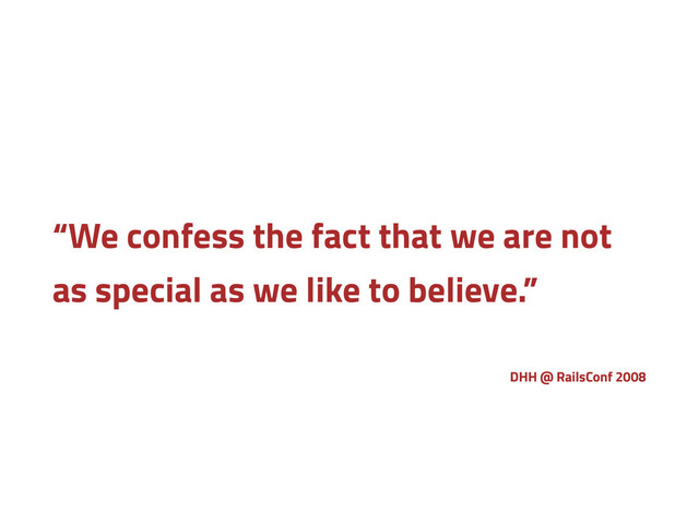 “We confess the fact that we are not
as special as we like to believe.”
DHH @ RailsConf 2008
