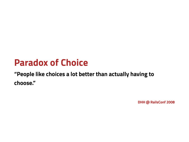 Paradox of Choice
“People like choices a lot better than actually having to
choose.”
DHH @ RailsConf 2008
