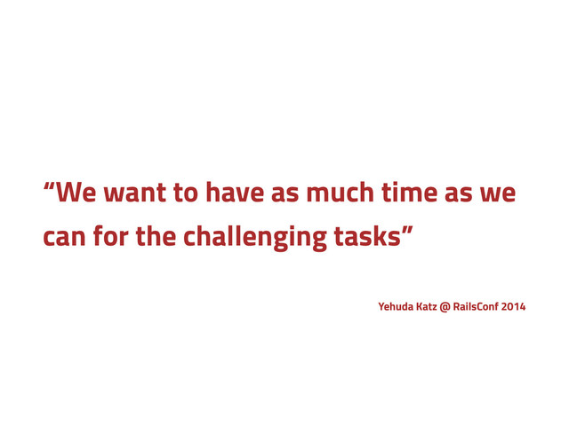 “We want to have as much time as we
can for the challenging tasks”
Yehuda Katz @ RailsConf 2014
