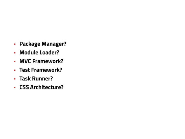 • Package Manager?
• Module Loader?
• MVC Framework?
• Test Framework?
• Task Runner?
• CSS Architecture?
