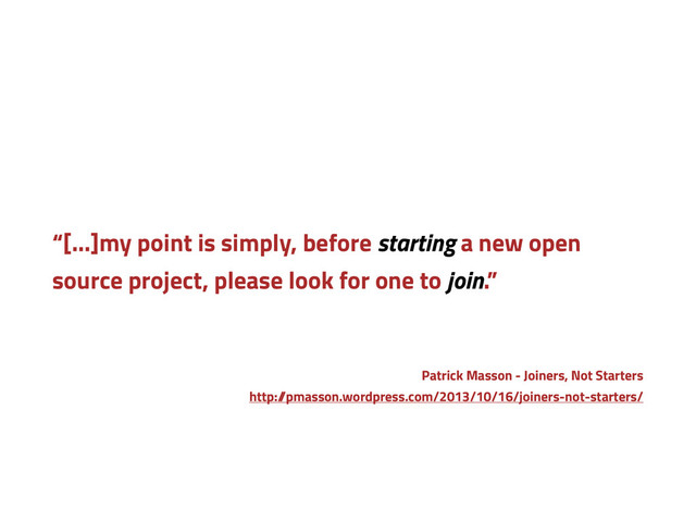 “[…]my point is simply, before starting a new open
source project, please look for one to join.”
Patrick Masson - Joiners, Not Starters
http:/
/pmasson.wordpress.com/2013/10/16/joiners-not-starters/
