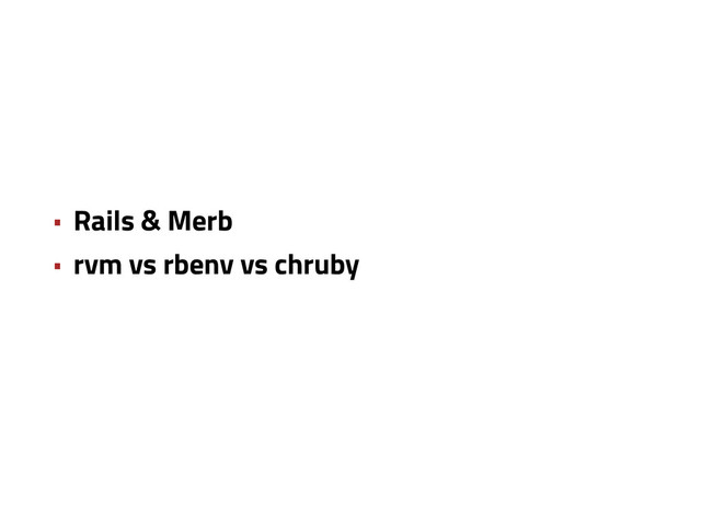• Rails & Merb
• rvm vs rbenv vs chruby
