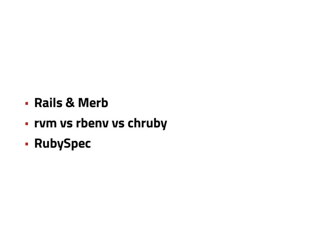 • Rails & Merb
• rvm vs rbenv vs chruby
• RubySpec
