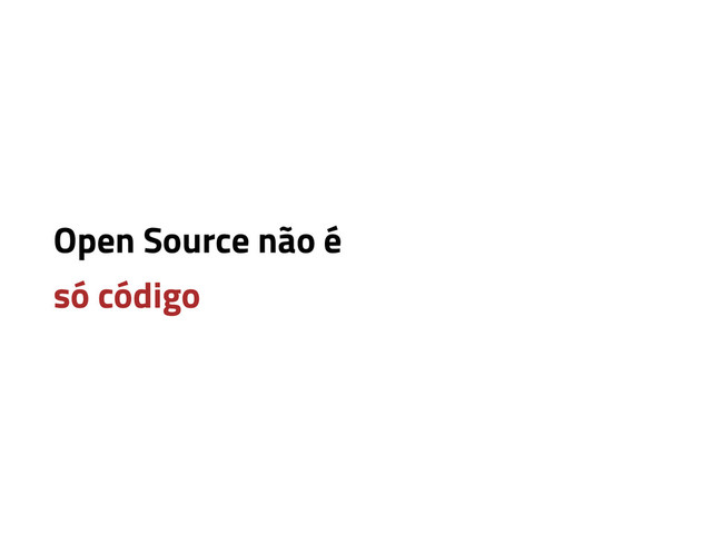 Open Source não é
só código
