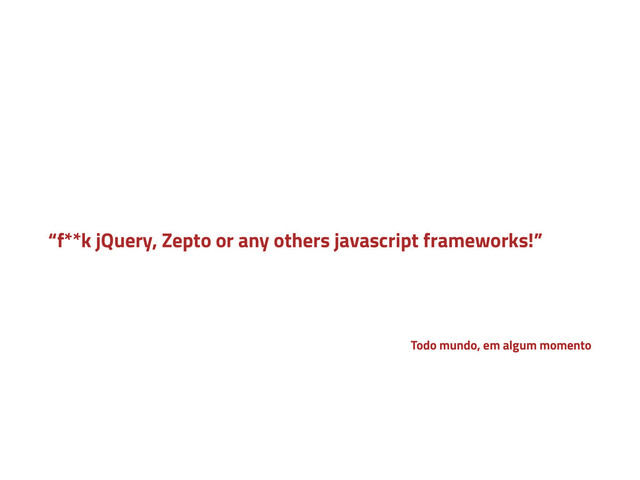 “f**k jQuery, Zepto or any others javascript frameworks!”
Todo mundo, em algum momento
