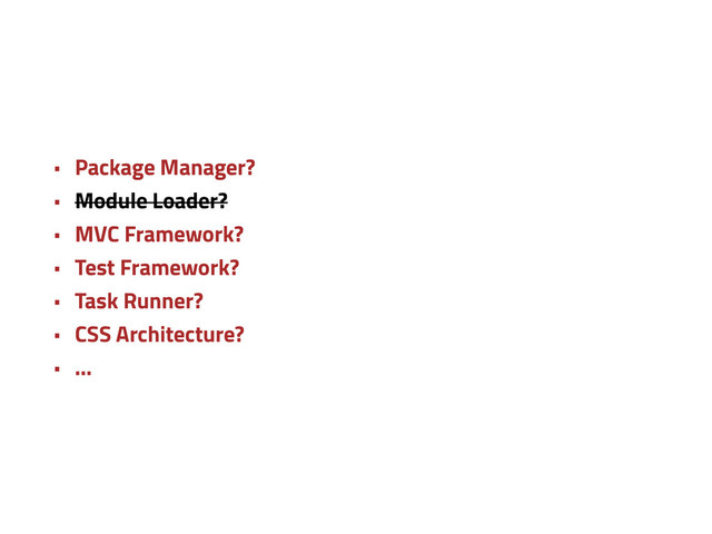 • Package Manager?
• Module Loader?
• MVC Framework?
• Test Framework?
• Task Runner?
• CSS Architecture?
• …
