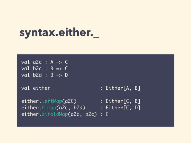 syntax.either._
val a2c : A => C
val b2c : B => C
val b2d : B => D
val either : Either[A, B]
either.leftMap(a2C) : Either[C, B]
either.bimap(a2c, b2d) : Either[C, D]
either.bifoldMap(a2c, b2c) : C
