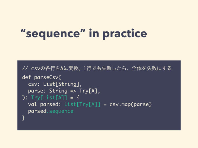 “sequence” in practice
// csvͷ֤ߦΛAʹม׵ɻ1ߦͰ΋ࣦഊͨ͠ΒɺશମΛࣦഊʹ͢Δ
def parseCsv(
csv: List[String],
parse: String => Try[A],
): Try[List[A]] = {
val parsed: List[Try[A]] = csv.map(parse)
parsed.sequence
}
