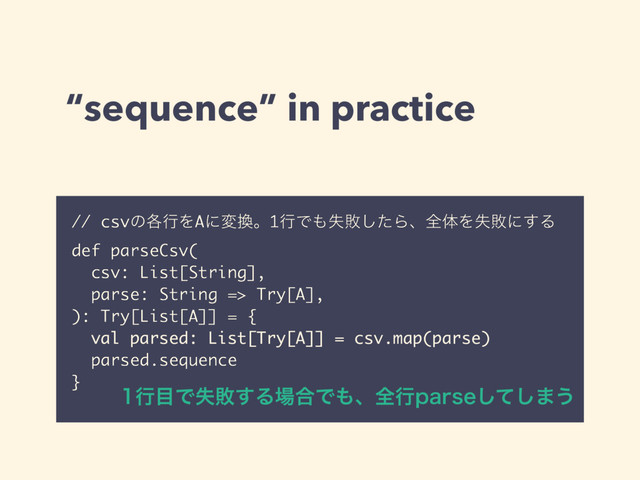 “sequence” in practice
// csvͷ֤ߦΛAʹม׵ɻ1ߦͰ΋ࣦഊͨ͠ΒɺશମΛࣦഊʹ͢Δ
def parseCsv(
csv: List[String],
parse: String => Try[A],
): Try[List[A]] = {
val parsed: List[Try[A]] = csv.map(parse)
parsed.sequence
}
ߦ໨Ͱࣦഊ͢Δ৔߹Ͱ΋ɺશߦQBSTFͯ͠͠·͏
