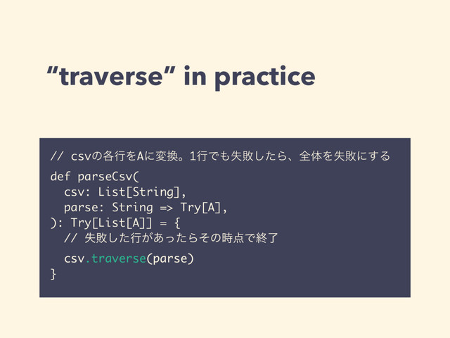 “traverse” in practice
// csvͷ֤ߦΛAʹม׵ɻ1ߦͰ΋ࣦഊͨ͠ΒɺશମΛࣦഊʹ͢Δ
def parseCsv(
csv: List[String],
parse: String => Try[A],
): Try[List[A]] = {
// ࣦഊͨ͠ߦ͕͋ͬͨΒͦͷ࣌఺Ͱऴྃ
csv.traverse(parse)
}
