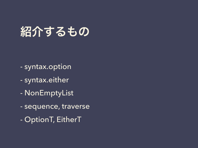 ঺հ͢Δ΋ͷ
- syntax.option
- syntax.either
- NonEmptyList
- sequence, traverse
- OptionT, EitherT
