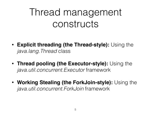 5
• Explicit threading (the Thread-style): Using the
java.lang.Thread class
• Thread pooling (the Executor-style): Using the
java.util.concurrent.Executor framework
• Working Stealing (the ForkJoin-style): Using the
java.util.concurrent.ForkJoin framework
Thread management
constructs
