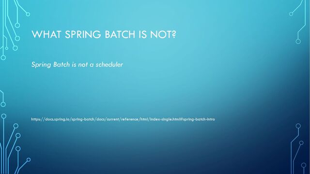 WHAT SPRING BATCH IS NOT?
Spring Batch is not a scheduler
https://docs.spring.io/spring-batch/docs/current/reference/html/index-single.html#spring-batch-intro
