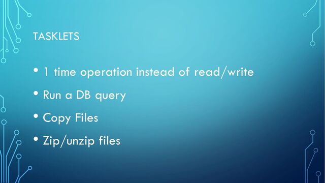 TASKLETS
• 1 time operation instead of read/write
• Run a DB query
• Copy Files
• Zip/unzip files

