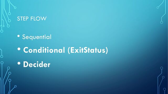 STEP FLOW
• Sequential
• Conditional (ExitStatus)
• Decider
