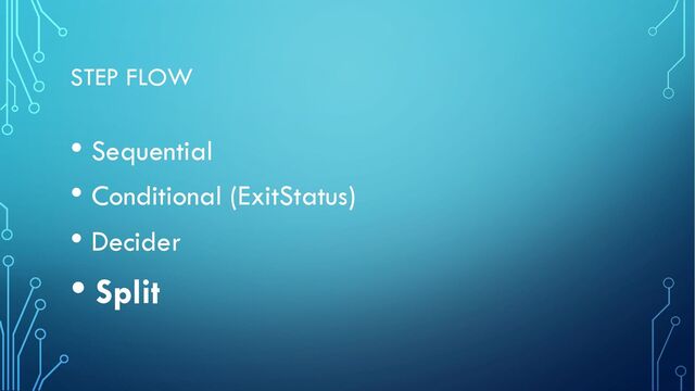 STEP FLOW
• Sequential
• Conditional (ExitStatus)
• Decider
• Split
