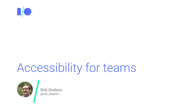 Accessibility for teams
Rob Dodson
@rob_dodson
