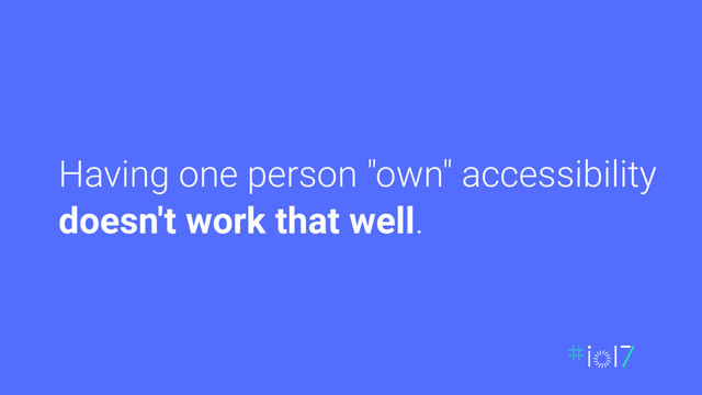 Having one person "own" accessibility
doesn't work that well.
